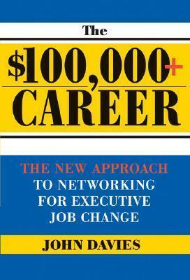 $100,000+ Career: The New Approach To Networking For Executive Job Change by John Davies