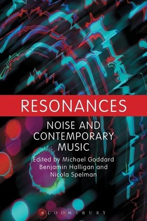 Resonances: Noise and Contemporary Music by Michael Goddard