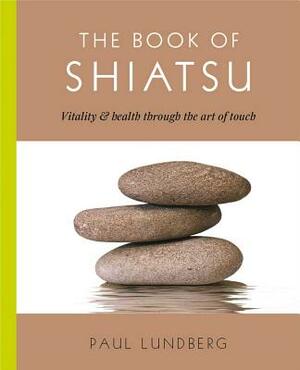 The Book of Shiatsu: Vitality and Health Through the Art of Touch by Paul Lundberg