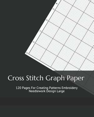 Cross Stitch Graph Paper: 120 Pages For Creating Patterns Embroidery Needlework Design Large by Joseph Nichols
