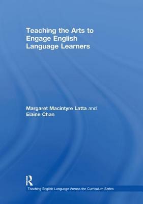 Teaching the Arts to Engage English Language Learners by Margaret MacIntyre Latta, Elaine Chan