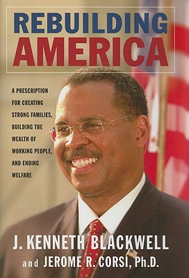 Rebuilding America: A Prescription for Creating Strong Families, Building the Wealth of Working People, and Ending Welfare by Jerome R. Corsi, J. Kenneth Blackwell