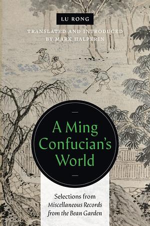 A Ming Confucian’s World: Selections from "Miscellaneous Records from the Bean Garden" by Lu Rong