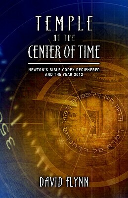 Temple at the Center of Time: Newton's Bible Codex Deciphered and the Year 2012 by David Flynn