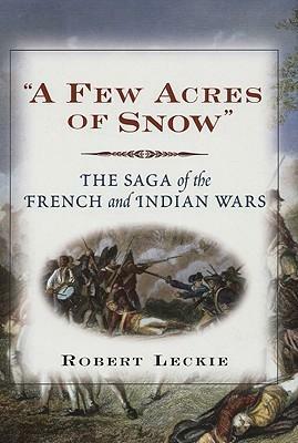 “A Few Acres of Snow”: The Saga Of The French And Indian Wars by Robert Leckie
