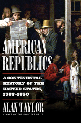 American Republics: A Continental History of the United States, 1783-1850 by Alan Taylor