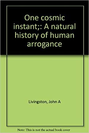 One Cosmic Instant; A Natural History Of Human Arrogance by John A. Livingston