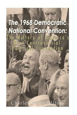 The 1968 Democratic National Convention: The History of America's Most Controversial Political Convention by Charles River Editors