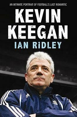Kevin Keegan: An Intimate Portrait Of Football's Last Romantic by Ian Ridley