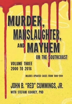 Murder, Manslaughter, and Mayhem on the Southcoast, Volume Three: 2000-2016 by Stefani Koorey, John B. Cummings Jr