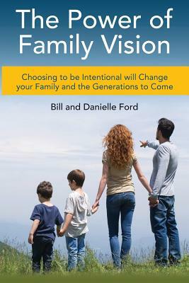 The Power of Family Vision: Choosing to be Intentional will Change your Family and the Generations to Come by Danielle Ford, Bill Ford