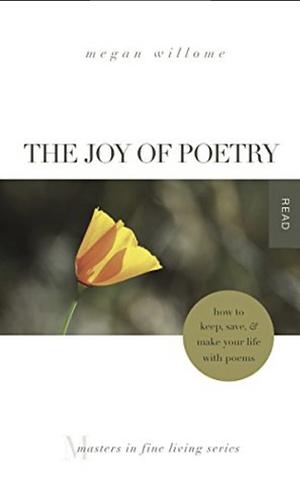 The Joy of Poetry: How to Keep, Save & Make Your Life With Poems by Megan Willome