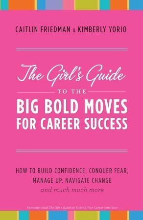 The Girl's Guide to the Big Bold Moves for Career Success: How to Build Confidence, Conquer Fear, Manage Up, Navigate Change and Much, Much More by Caitlin Friedman, Kimberly Yorio