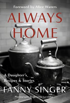 Always Home: A Daughter's Recipes & Stories: Foreword by Alice Waters by Fanny Singer