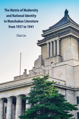 The Matrix of Modernity and National Identity in Manchukuo Literature from 1937 to 1941 by Chao Liu