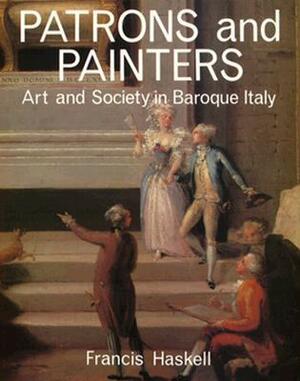 Patrons and Painters: A Study in the Relations Between Italian Art and Society in the Age of the Baroque by Francis Haskell