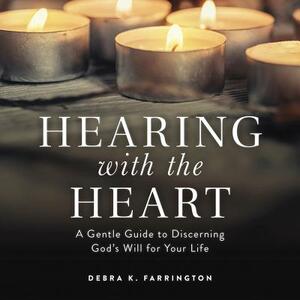 Hearing with the Heart: A Gentle Guide to Discerning God's Will for Your Life by Debra K. Farrington