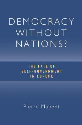 Democracy without Nations? The Fate of Self-Government in Europe by Pierre Manent, Paul Seaton