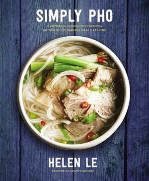 Simply PHO: A Complete Course in Preparing Authentic Vietnamese Meals at Home by Helen Le