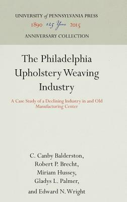 The Philadelphia Upholstery Weaving Industry: A Case Study of a Declining Industry in and Old Manufacturing Center by C. Canby Balderston, Robert P. Brecht, Miriam Hussey