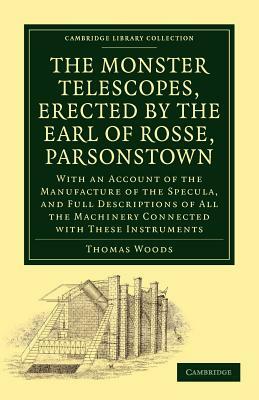 The Monster Telescopes, Erected by the Earl of Rosse, Parsonstown: With an Account of the Manufacture of the Specula, and Full Descriptions of All the by Thomas Woods, Parsons William, William Parsons