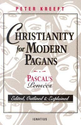 Christianity for Modern Pagans: Pascal's Pensées - Edited, Outlined & Explained by Peter Kreeft, Blaise Pascal