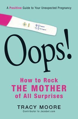 Oops! How to Rock the Mother of All Surprises: A Positive Guide to Your Unexpected Pregnancy by Tracy Moore