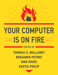 Your Computer Is on Fire by Kavita Philip, Mar Hicks, Benjamin Peters, Thomas S. Mullaney