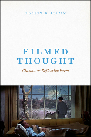 Filmed Thought: Cinema as Reflective Form by Robert B. Pippin