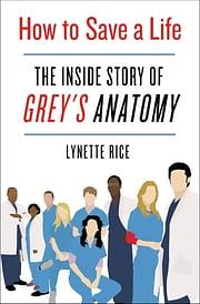 How to Save a Life: The Inside Story of Grey's Anatomy by Lynette Rice