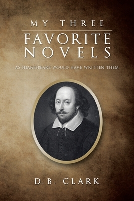 My Three Favorite Novels: As Shakespeare Would Have Written Them by D. B. Clark