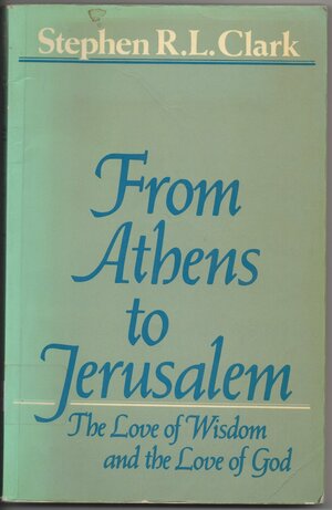 From Athens To Jerusalem: The Love Of Wisdom And The Love Of God by Stephen R.L. Clark