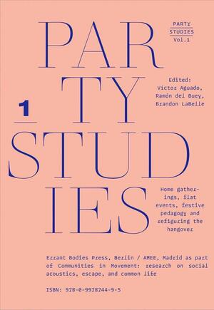 Party Studies: Home Gatherings, Flat Events, Festive Pedagogy and Refiguring the Hangover, Vol. 1 by Brandon LaBelle