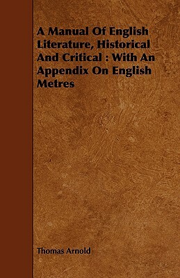 A Manual of English Literature, Historical and Critical: With an Appendix on English Metres by Thomas Arnold