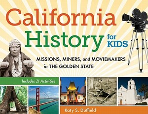 California History for Kids: Missions, Miners, and Moviemakers in the Golden State by Katy S. Duffield
