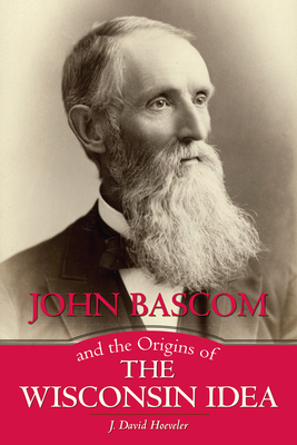 John Bascom and the Origins of the Wisconsin Idea by J. David Hoeveler