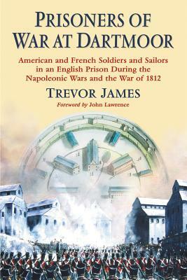 Prisoners of War at Dartmoor: American and French Soldiers and Sailors in an English Prison During the Napoleonic Wars and the War of 1812 by Trevor James