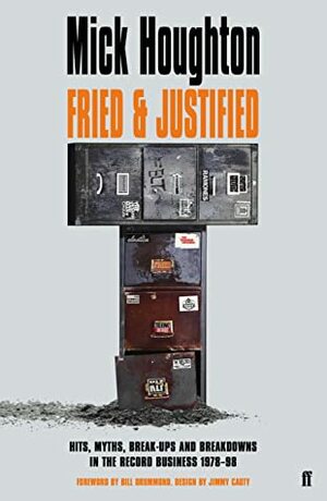 Fried & Justified: Hits, Myths, Break-Ups and Breakdowns in the Record Business 1978-98 by Mick Houghton