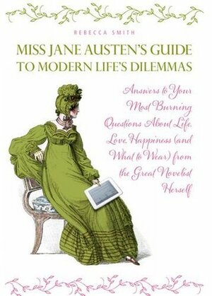 Miss Jane Austen's Guide to Modern Life's Dilemmas: Answers to Your Most Burning Questions About Life, Love, Happiness (and What to Wear) from the Great Novelist Herself by Rebecca Smith