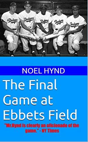 The Final Game at Ebbets Field: ....and other true accounts of baseball's Golden Age from New York, Brooklyn, Boston, Philadelphia and Chicago. By the author of 'The Giants of The Polo Grounds. by Noel Hynd