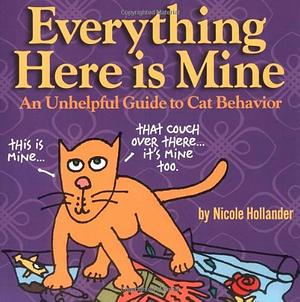 Everything Here Is Mine: An Unhelpful Guide to Cat Behavior by Nicole Hollander, Nicole Hollander
