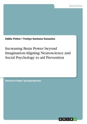 Increasing Brain Power beyond Imagination-Aligning Neuroscience and Social Psychology to aid Prevention by Yorkys Santana Gonzales, Eddie Fisher