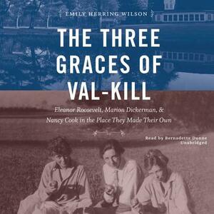 The Three Graces of Val-Kill: Eleanor Roosevelt, Marion Dickerman, and Nancy Cook in the Place They Made Their Own by Emily Herring Wilson
