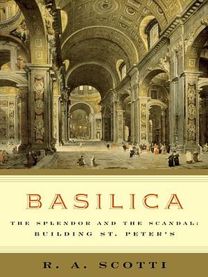 Basilica: The Splendor and the Scandal: Building St. Peter's by R. A. Scotti