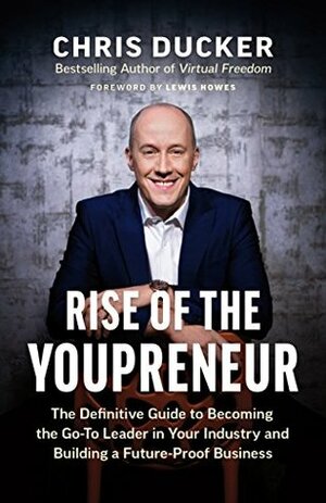 Rise of the Youpreneur: The Definitive Guide to Becoming the Go-To Leader in Your Industry and Building a Future-Proof Business by Chris C. Ducker