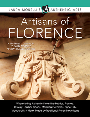 Artisans of Florence: Where to Buy Authentic Florentine Fabrics, Frames, Jewelry, Leather Goods, Maiolica Ceramics, Paper, Silk, Woodcrafts & More, Made by Traditional Florentine Artisans (Laura Morelli's Authentic Arts) by Laura Morelli