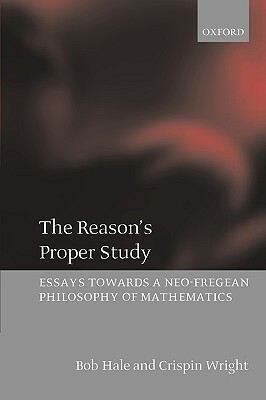 The Reason's Proper Study: Essays Towards a Neo-Fregean Philosophy of Mathematics by Crispin Wright, Bob Hale