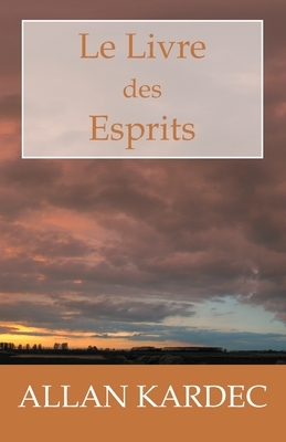 Le Livre des Esprits: Les principes de la doctrine Spirite, sur l'immortalité de l'âme, la nature des Esprits et leurs rapports avec les hom by Allan Kardec