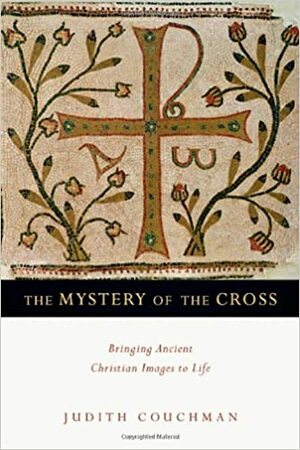 The Mystery of the Cross: Bringing Ancient Christian Images to Life by Judith Couchman