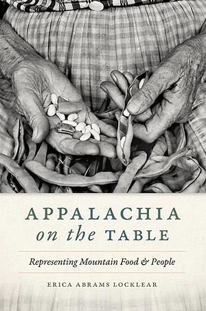 Appalachia on the Table: Representing Mountain Food and People by Erica Abrams Locklear